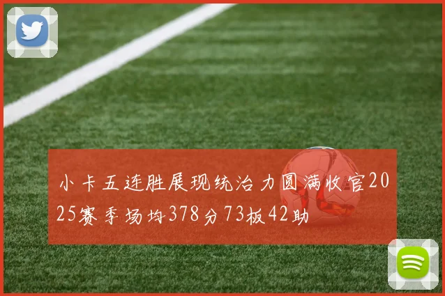 小卡五连胜展现统治力圆满收官2025赛季场均378分73板42助