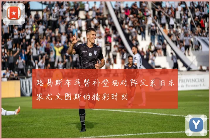 路易斯布冯替补登场对阵父亲旧东家尤文图斯的精彩时刻