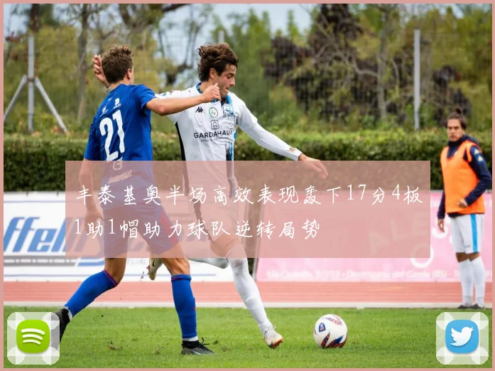 丰泰基奥半场高效表现轰下17分4板1助1帽助力球队逆转局势