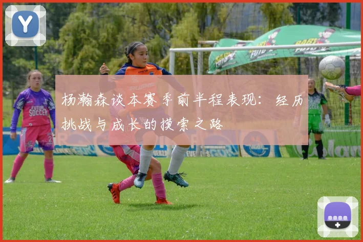 杨瀚森谈本赛季前半程表现：经历挑战与成长的摸索之路