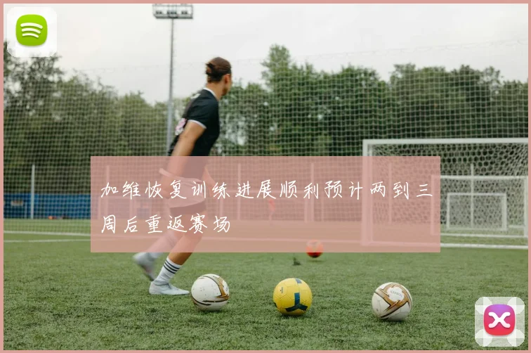 加维恢复训练进展顺利预计两到三周后重返赛场