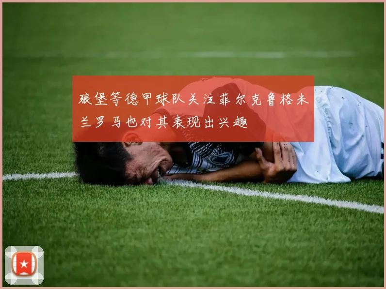 狼堡等德甲球队关注菲尔克鲁格米兰罗马也对其表现出兴趣