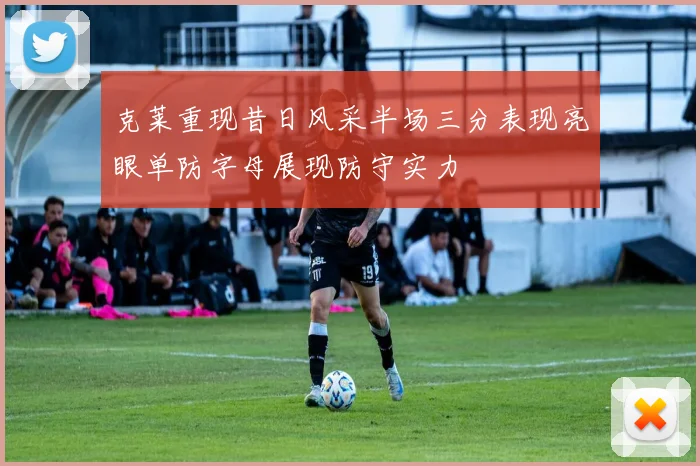 克莱重现昔日风采半场三分表现亮眼单防字母展现防守实力
