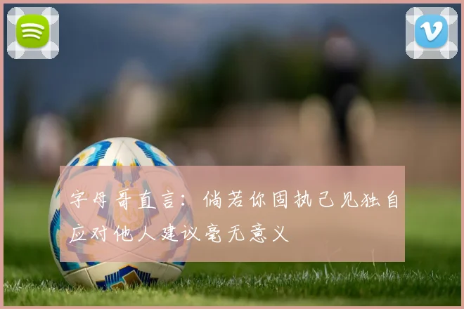 字母哥直言：倘若你固执己见独自应对他人建议毫无意义