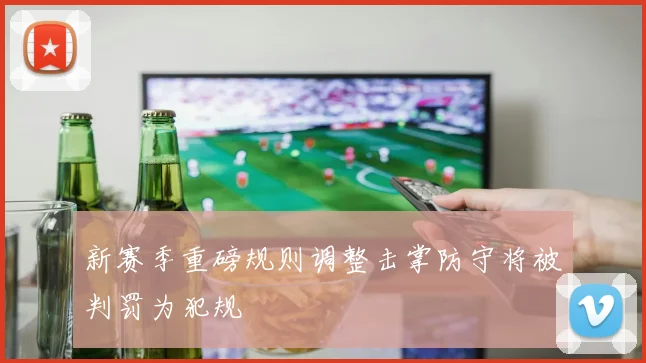新赛季重磅规则调整击掌防守将被判罚为犯规