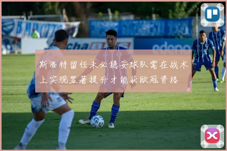 斯洛特留任未必稳妥球队需在战术上实现显著提升才能获欧冠资格