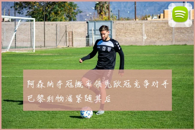 阿森纳夺冠概率领先欧冠竞争对手巴黎利物浦紧随其后