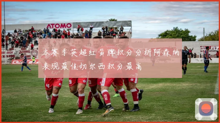 本赛季英超红黄牌积分分析阿森纳表现最佳切尔西积分最高