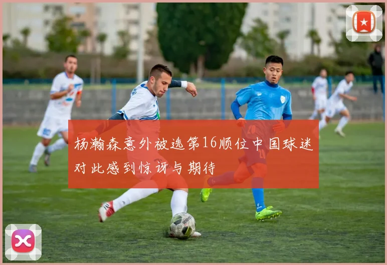 杨瀚森意外被选第16顺位中国球迷对此感到惊讶与期待