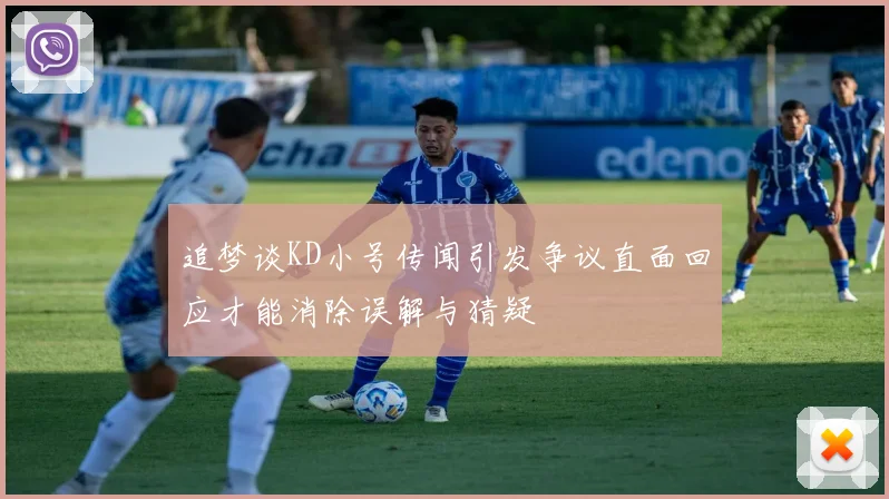 追梦谈KD小号传闻引发争议直面回应才能消除误解与猜疑