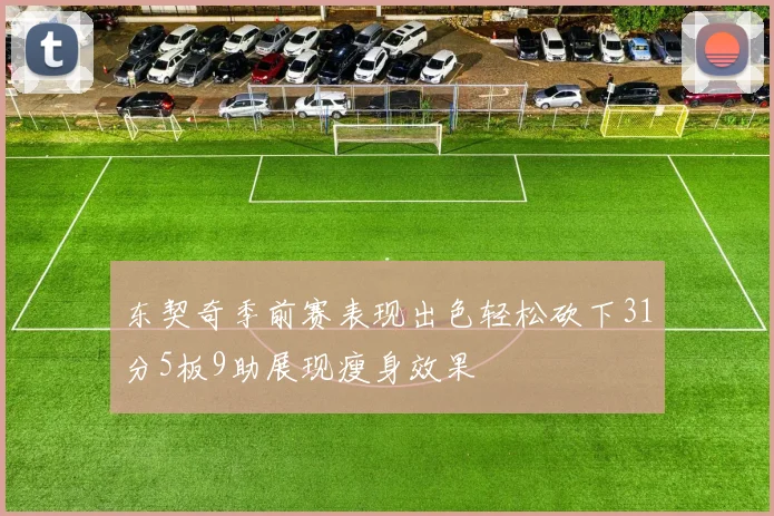 东契奇季前赛表现出色轻松砍下31分5板9助展现瘦身效果