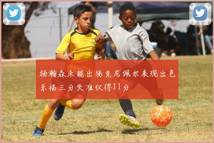杨瀚森未能出场克尼佩尔表现出色乐福三分失准仅得11分