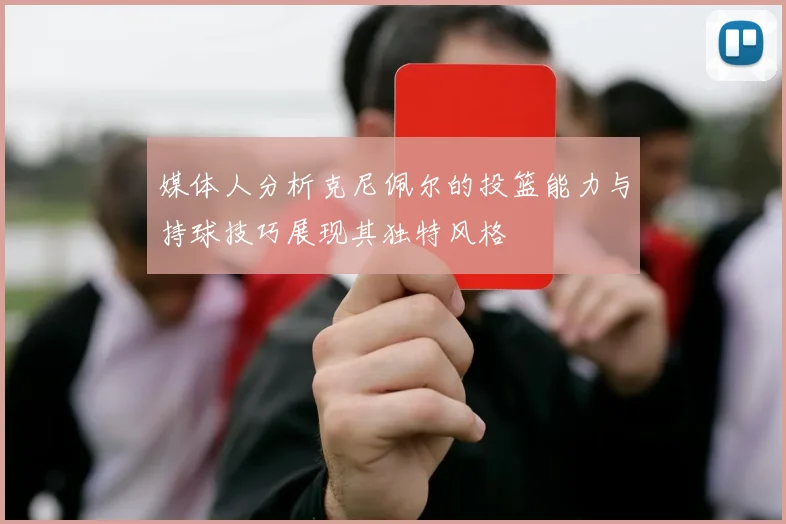 媒体人分析克尼佩尔的投篮能力与持球技巧展现其独特风格