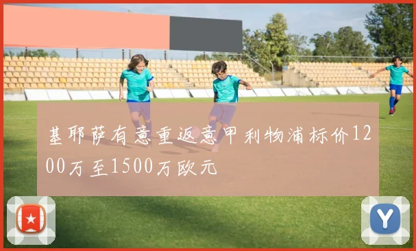 基耶萨有意重返意甲利物浦标价1200万至1500万欧元