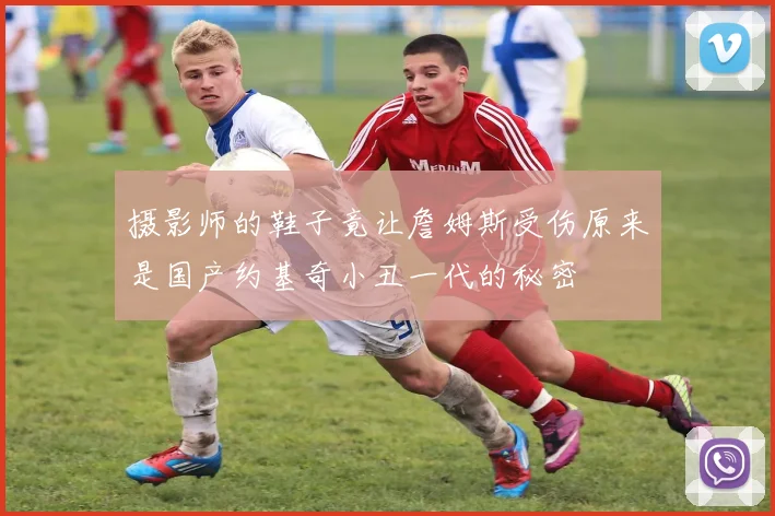 摄影师的鞋子竟让詹姆斯受伤原来是国产约基奇小丑一代的秘密