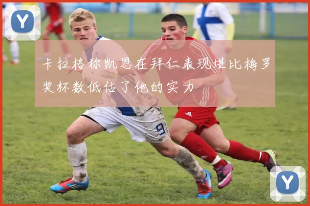 卡拉格称凯恩在拜仁表现堪比梅罗奖杯数低估了他的实力