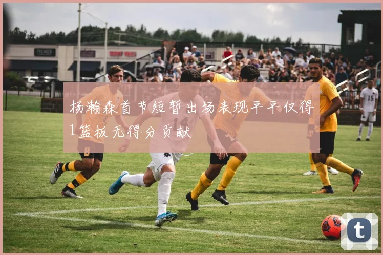 杨瀚森首节短暂出场表现平平仅得1篮板无得分贡献