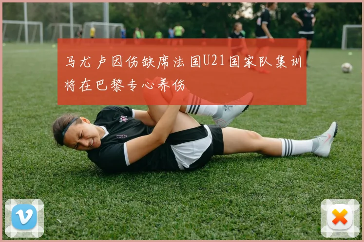 马尤卢因伤缺席法国U21国家队集训将在巴黎专心养伤