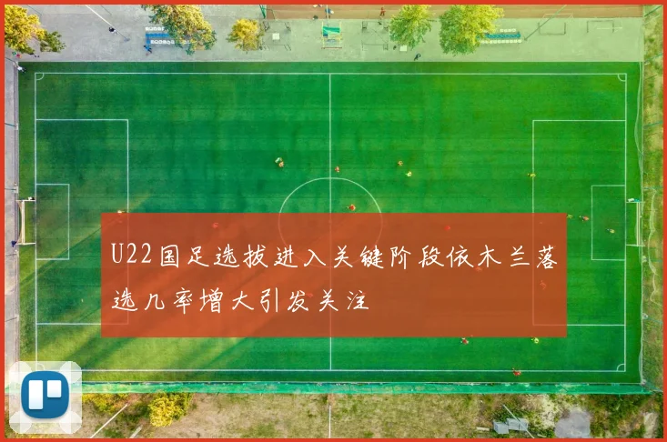 U22国足选拔进入关键阶段依木兰落选几率增大引发关注