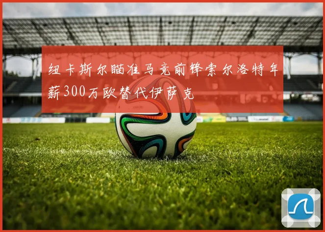 纽卡斯尔瞄准马竞前锋索尔洛特年薪300万欧替代伊萨克