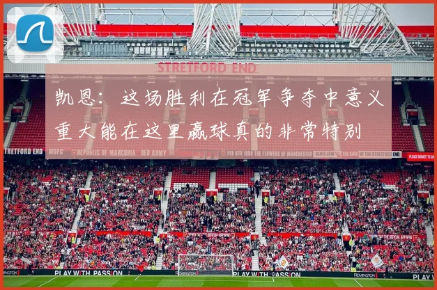 凯恩：这场胜利在冠军争夺中意义重大能在这里赢球真的非常特别
