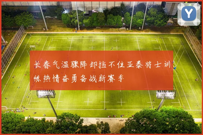长春气温骤降却挡不住亚泰将士训练热情奋勇备战新赛季