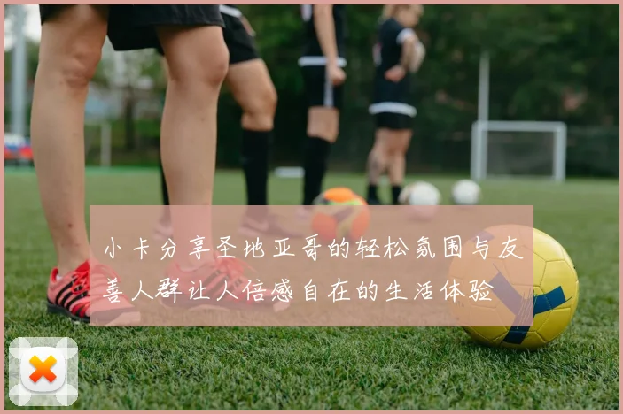 小卡分享圣地亚哥的轻松氛围与友善人群让人倍感自在的生活体验