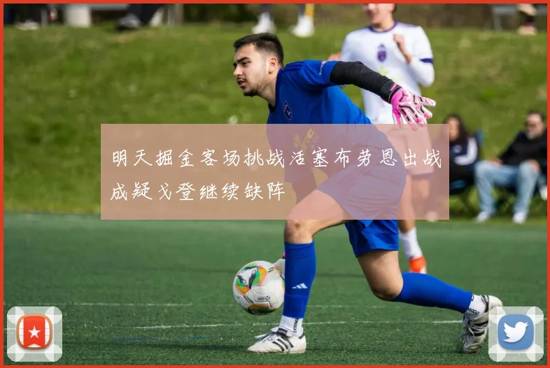 明天掘金客场挑战活塞布劳恩出战成疑戈登继续缺阵