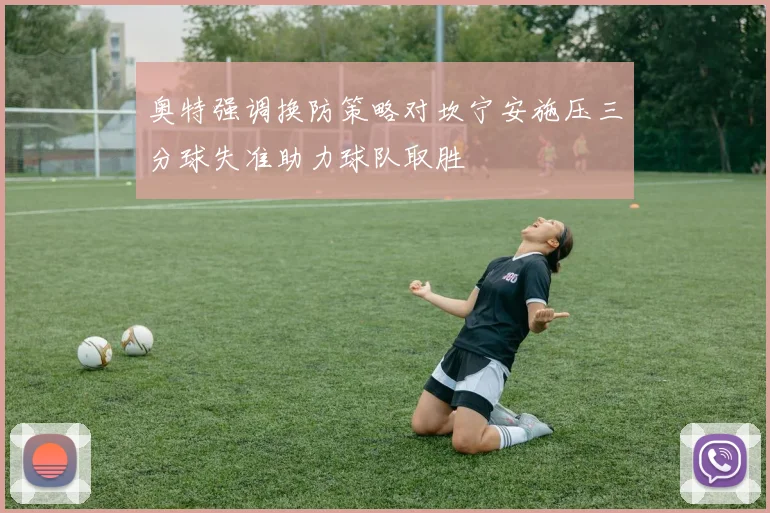 奥特强调换防策略对坎宁安施压三分球失准助力球队取胜