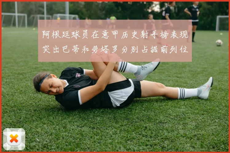 阿根廷球员在意甲历史射手榜表现突出巴蒂和劳塔罗分别占据前列位置