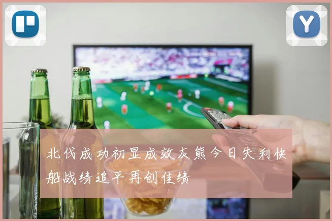 北伐成功初显成效灰熊今日失利快船战绩追平再创佳绩