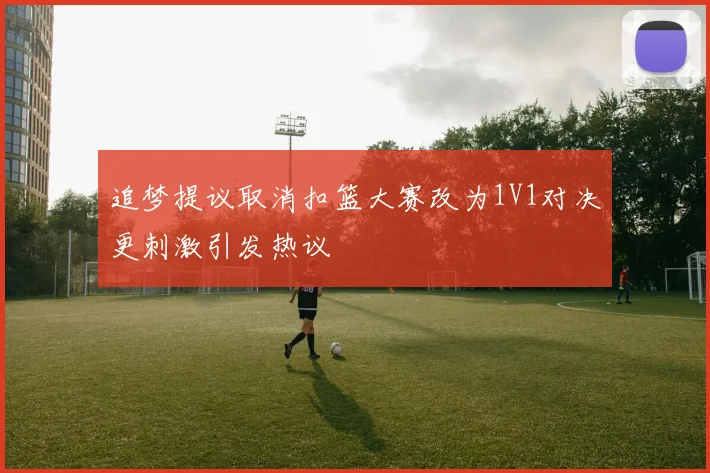 追梦提议取消扣篮大赛改为1V1对决更刺激引发热议