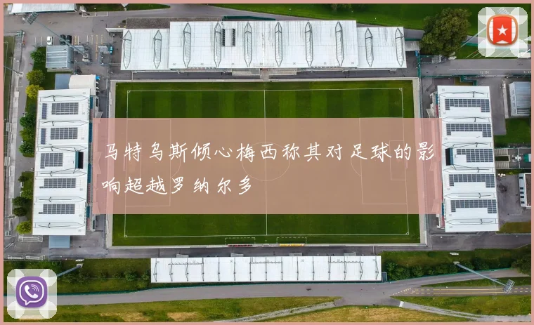 马特乌斯倾心梅西称其对足球的影响超越罗纳尔多