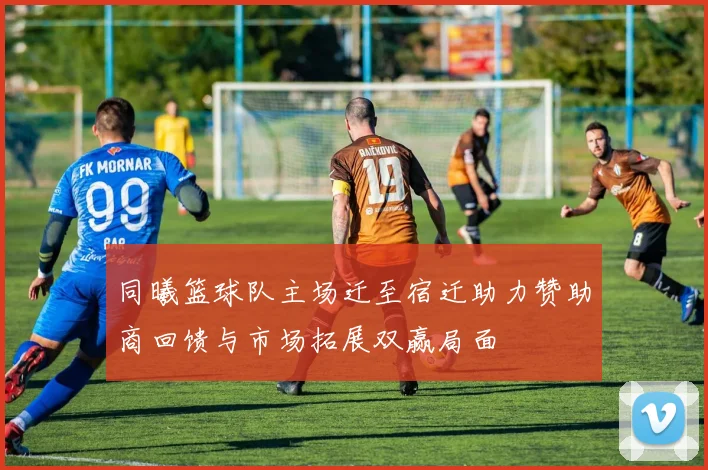 同曦篮球队主场迁至宿迁助力赞助商回馈与市场拓展双赢局面