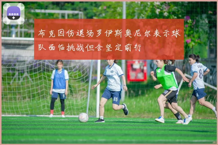 布克因伤退场罗伊斯奥尼尔表示球队面临挑战但会坚定前行