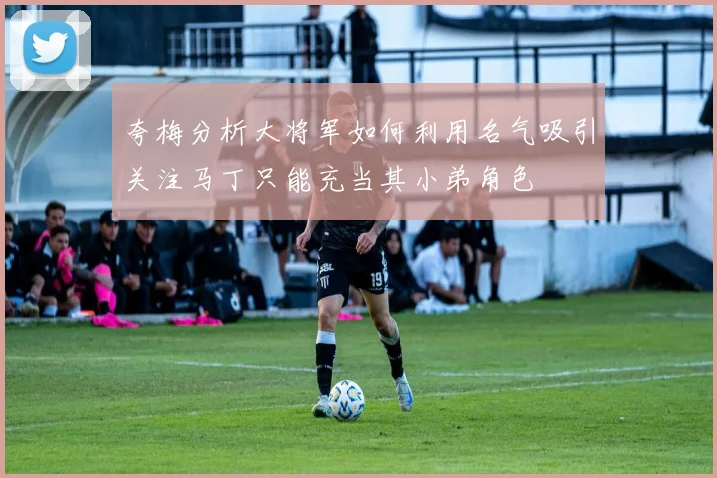 夸梅分析大将军如何利用名气吸引关注马丁只能充当其小弟角色