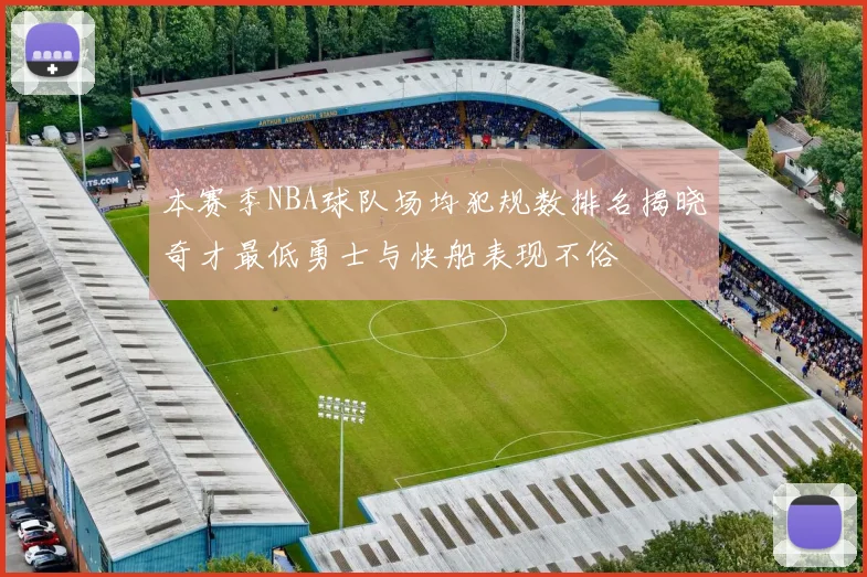 本赛季NBA球队场均犯规数排名揭晓奇才最低勇士与快船表现不俗