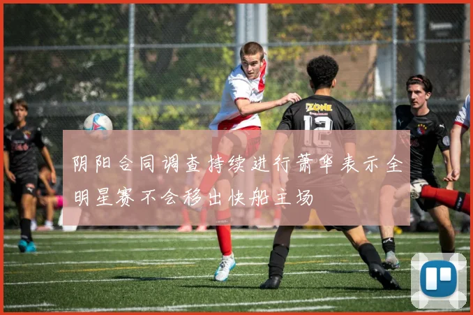 阴阳合同调查持续进行萧华表示全明星赛不会移出快船主场
