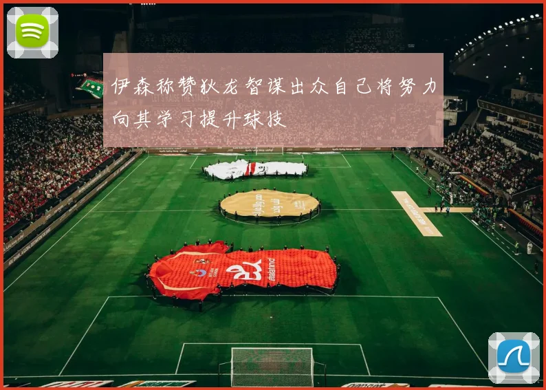 伊森称赞狄龙智谋出众自己将努力向其学习提升球技