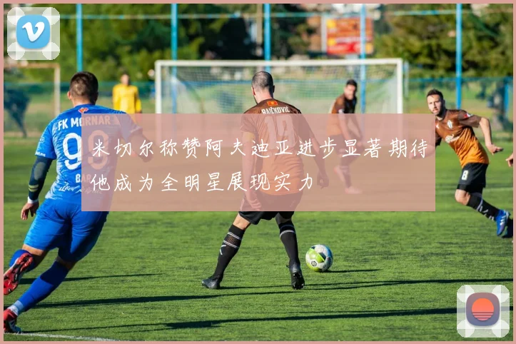 米切尔称赞阿夫迪亚进步显著期待他成为全明星展现实力
