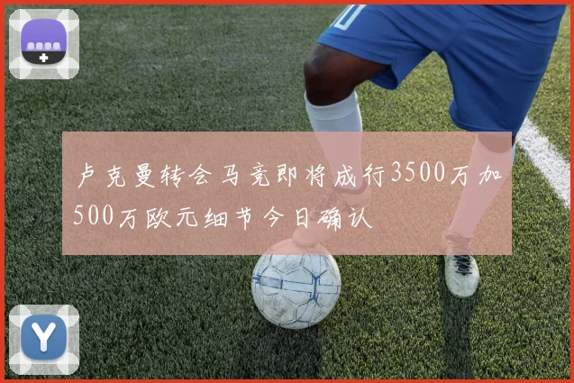卢克曼转会马竞即将成行3500万加500万欧元细节今日确认