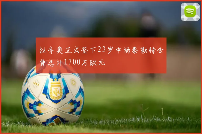 拉齐奥正式签下23岁中场泰勒转会费总计1700万欧元