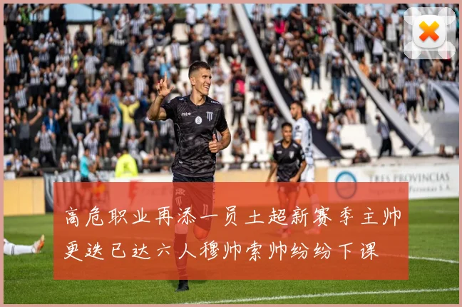高危职业再添一员土超新赛季主帅更迭已达六人穆帅索帅纷纷下课