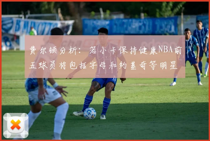 费尔顿分析：若小卡保持健康NBA前五球员将包括字母和约基奇等明星