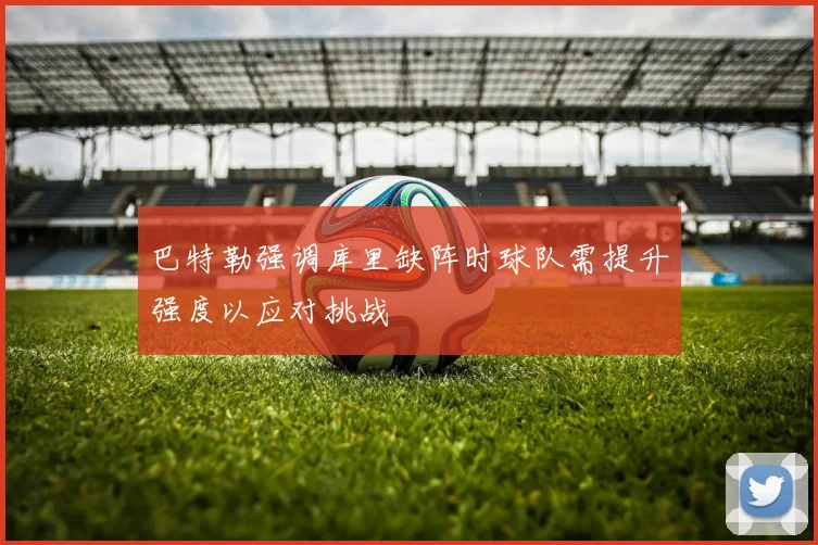 巴特勒强调库里缺阵时球队需提升强度以应对挑战