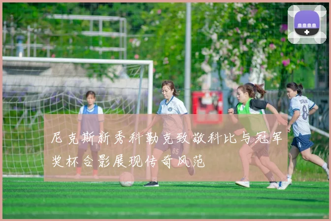 尼克斯新秀科勒克致敬科比与冠军奖杯合影展现传奇风范