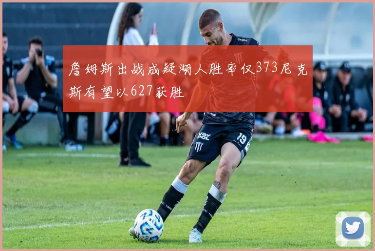 詹姆斯出战成疑湖人胜率仅373尼克斯有望以627获胜