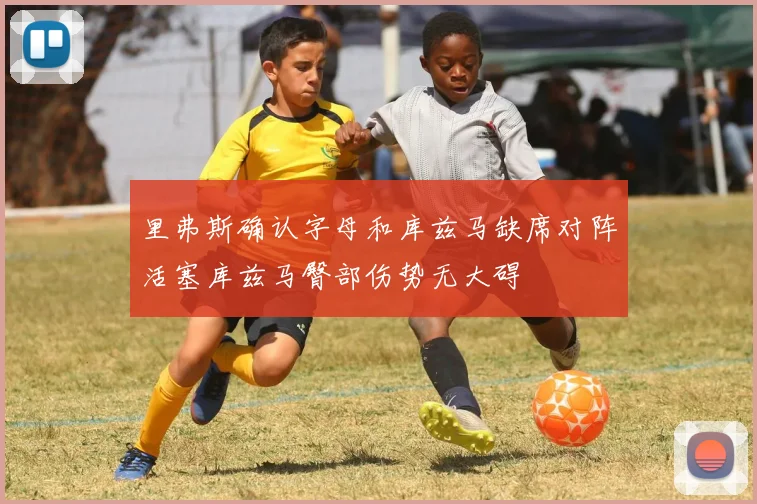 里弗斯确认字母和库兹马缺席对阵活塞库兹马臀部伤势无大碍