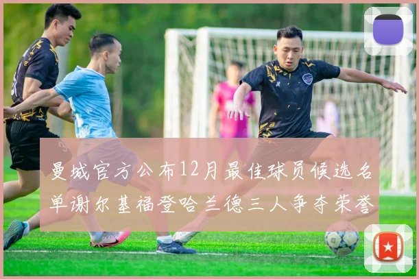 曼城官方公布12月最佳球员候选名单谢尔基福登哈兰德三人争夺荣誉