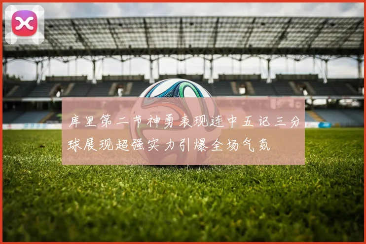 库里第二节神勇表现连中五记三分球展现超强实力引爆全场气氛